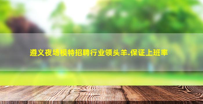 遵义夜场模特招聘行业领头羊.保证上班率